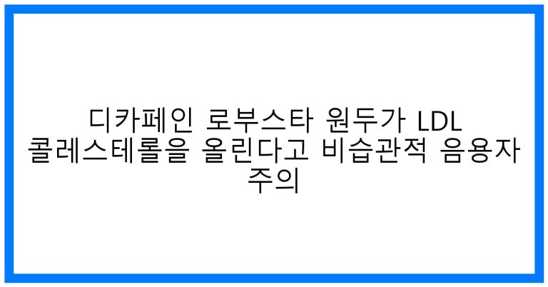 디카페인 로부스타, LDL 콜레스테롤 폭탄? (비습관적 음용자 필독)