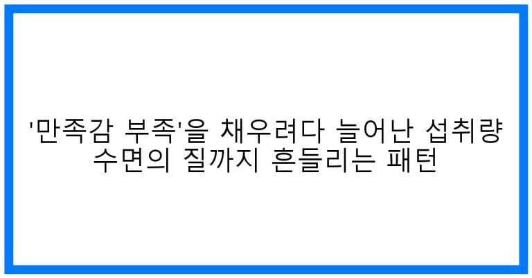 멈춰! ‘만족감 부족’을 채우려다 늘어난 섭취량, 망가지는 수면!